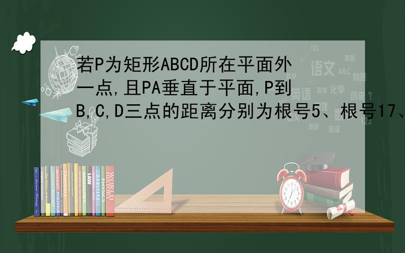 若P为矩形ABCD所在平面外一点,且PA垂直于平面,P到B,C,D三点的距离分别为根号5、根号17、根号13,则P