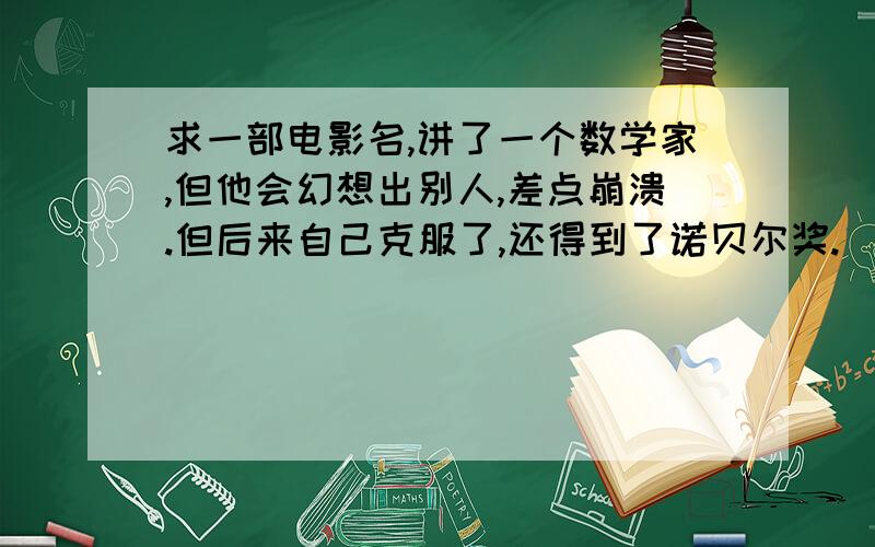 求一部电影名,讲了一个数学家,但他会幻想出别人,差点崩溃.但后来自己克服了,还得到了诺贝尔奖.