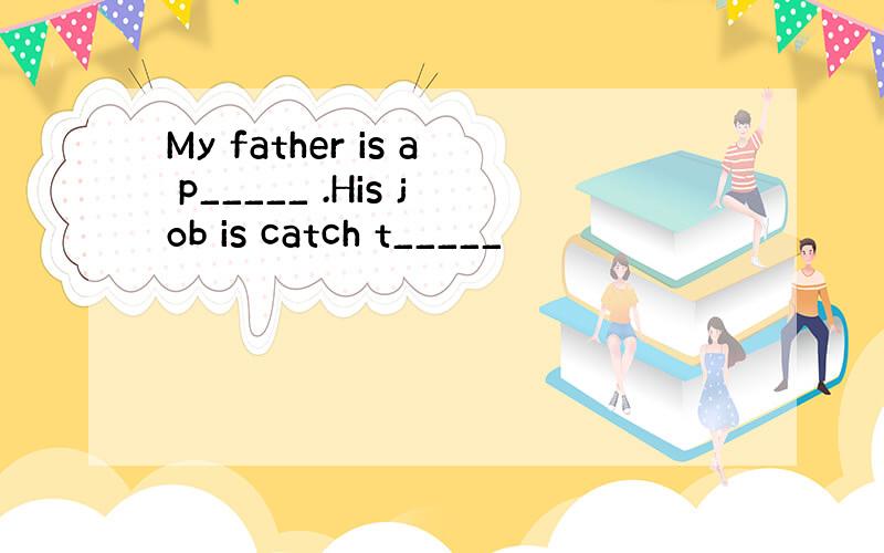 My father is a p_____ .His job is catch t_____