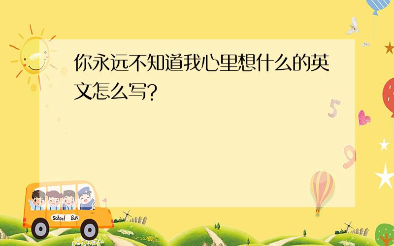 你永远不知道我心里想什么的英文怎么写?