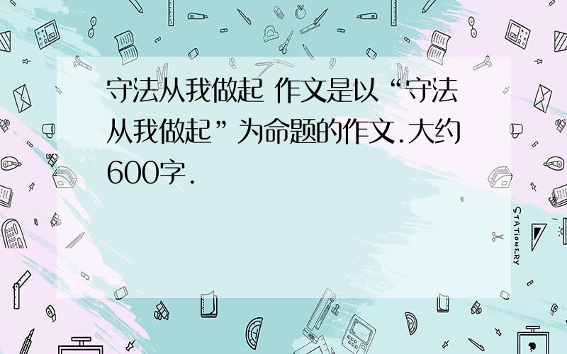 守法从我做起 作文是以“守法从我做起”为命题的作文.大约600字.