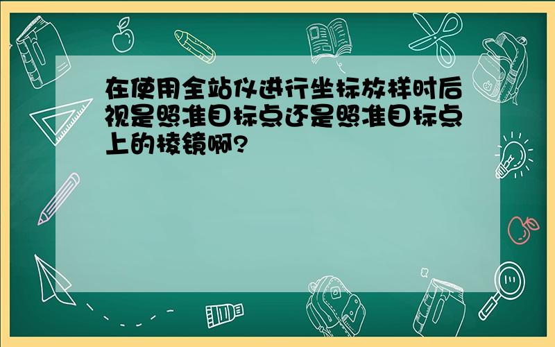 在使用全站仪进行坐标放样时后视是照准目标点还是照准目标点上的棱镜啊?