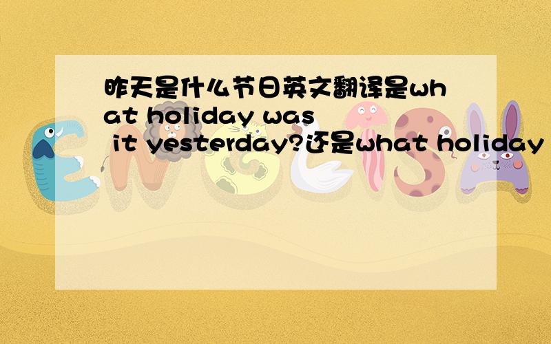 昨天是什么节日英文翻译是what holiday was it yesterday?还是what holiday was