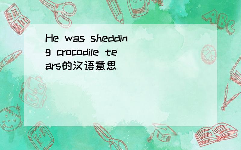 He was shedding crocodile tears的汉语意思