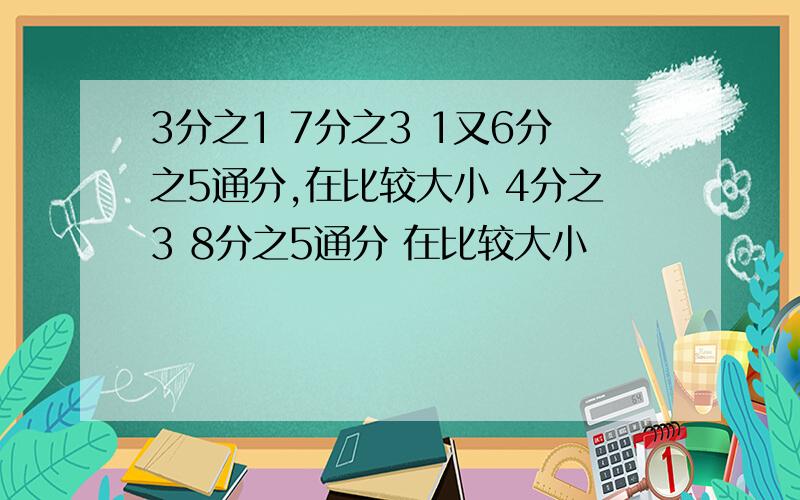 3分之1 7分之3 1又6分之5通分,在比较大小 4分之3 8分之5通分 在比较大小