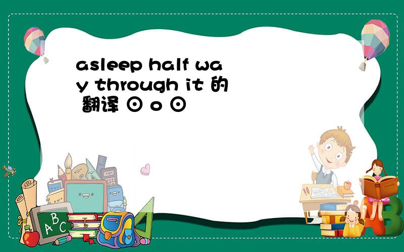 asleep half way through it 的 翻译 ⊙ o ⊙