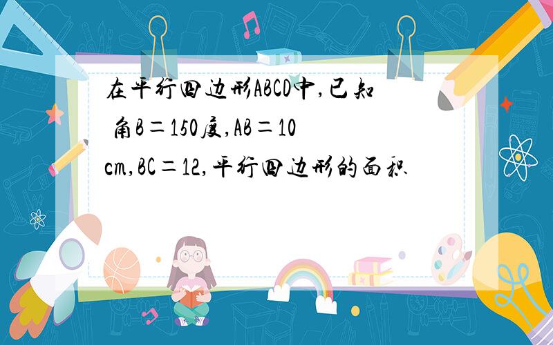 在平行四边形ABCD中,已知 角B＝150度,AB＝10cm,BC＝12,平行四边形的面积