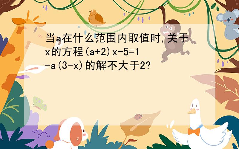 当a在什么范围内取值时,关于x的方程(a+2)x-5=1-a(3-x)的解不大于2?