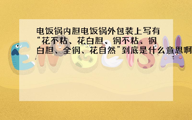 电饭锅内胆电饭锅外包装上写有“花不粘、花白胆、钢不粘、钢白胆、全钢、花自然”到底是什么意思啊?