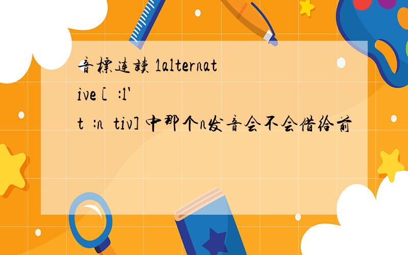 音标连读 1alternative [ɔ:l'tə:nətiv] 中那个n发音会不会借给前