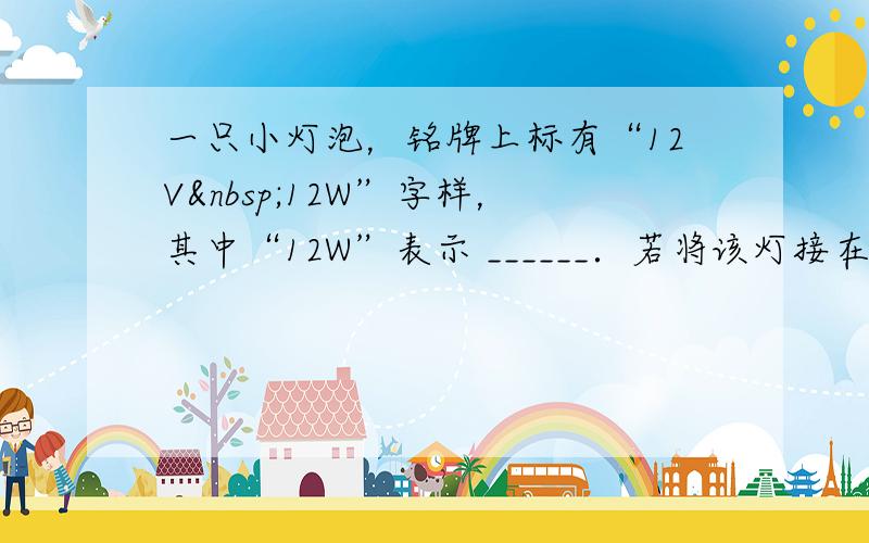 一只小灯泡，铭牌上标有“12V 12W”字样，其中“12W”表示 ______．若将该灯接在电压为16V的电源