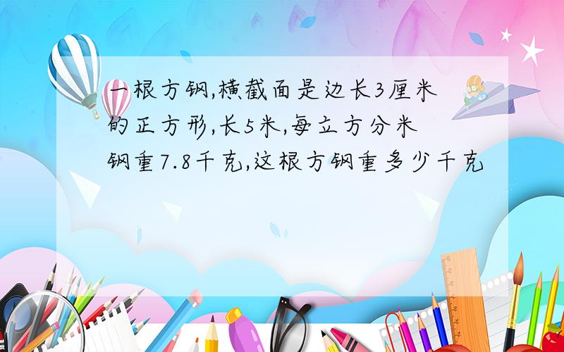 一根方钢,横截面是边长3厘米的正方形,长5米,每立方分米钢重7.8千克,这根方钢重多少千克