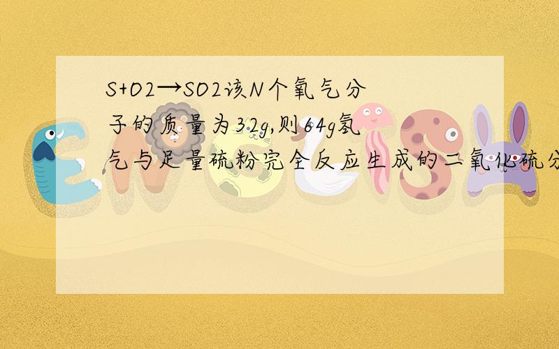 S+O2→SO2该N个氧气分子的质量为32g,则64g氢气与足量硫粉完全反应生成的二氧化硫分子数为（）N.