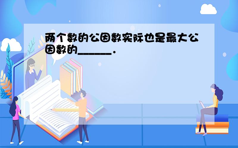 两个数的公因数实际也是最大公因数的______．