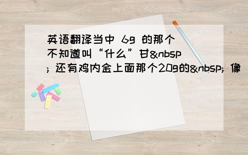 英语翻译当中 6g 的那个 不知道叫“什么”甘  还有鸡内金上面那个20g的  像“海哨”,但又没有