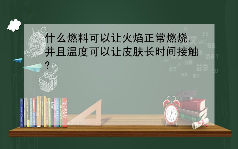 什么燃料可以让火焰正常燃烧,并且温度可以让皮肤长时间接触?