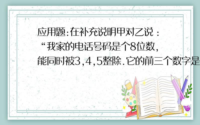 应用题:在补充说明甲对乙说：“我家的电话号码是个8位数,能同时被3,4,5整除.它的前三个数字是568,后三个数字是几”