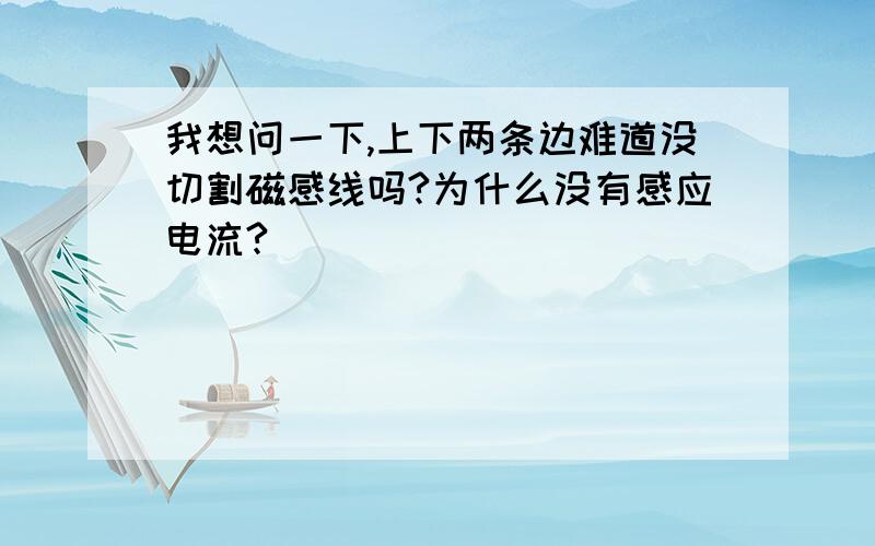 我想问一下,上下两条边难道没切割磁感线吗?为什么没有感应电流?