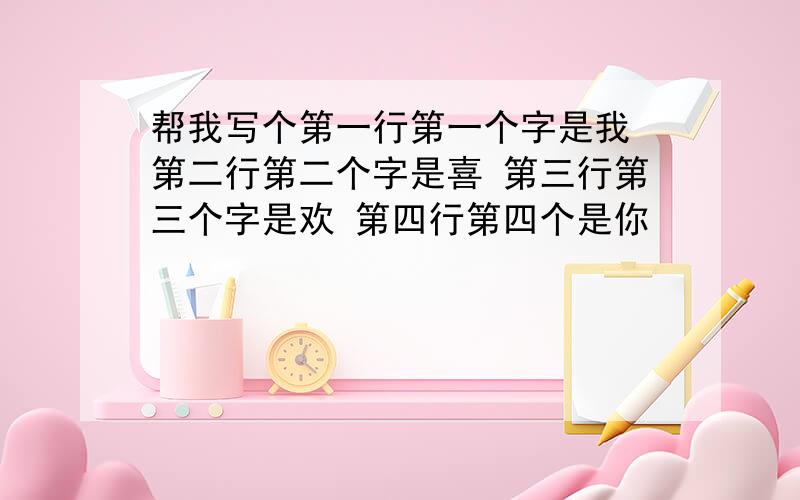 帮我写个第一行第一个字是我 第二行第二个字是喜 第三行第三个字是欢 第四行第四个是你