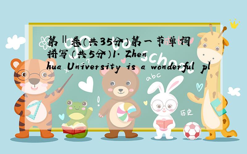 第Ⅱ卷（共35分）第一节单词拼写（共5分）1. Zhenhua University is a wonderful pl