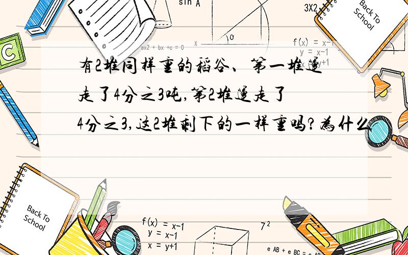 有2堆同样重的稻谷、第一堆运走了4分之3吨,第2堆运走了4分之3,这2堆剩下的一样重吗?为什么