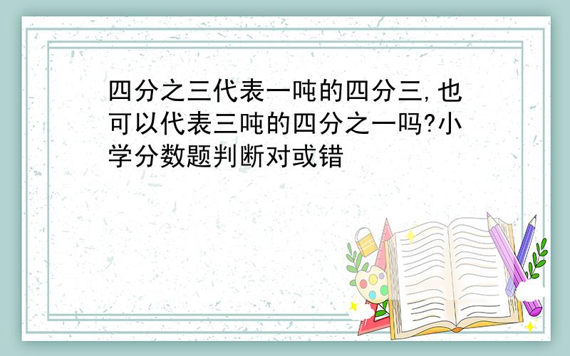 四分之三代表一吨的四分三,也可以代表三吨的四分之一吗?小学分数题判断对或错