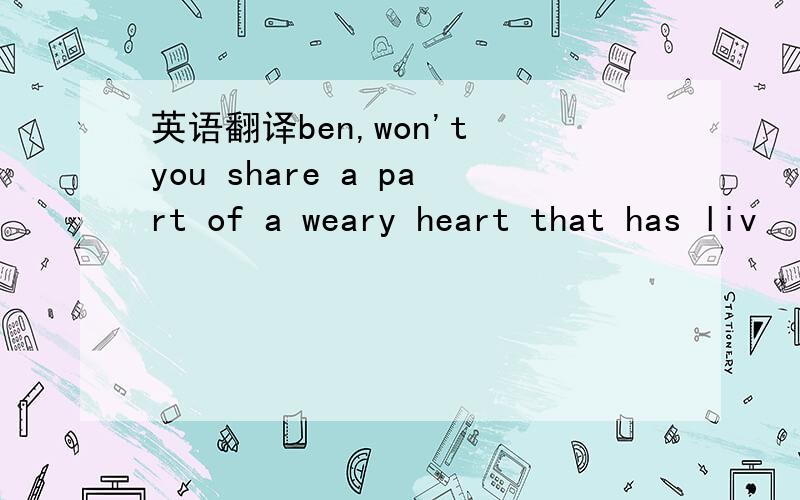 英语翻译ben,won't you share a part of a weary heart that has liv