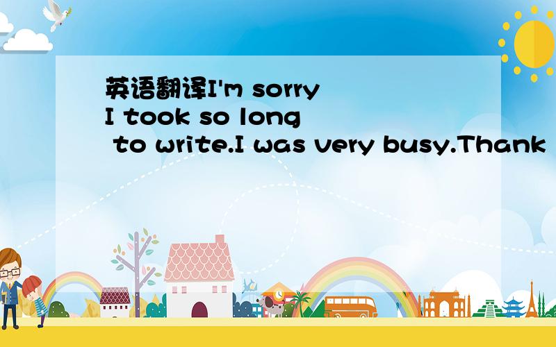 英语翻译I'm sorry I took so long to write.I was very busy.Thank