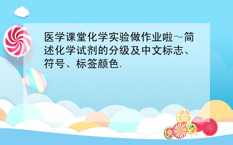 医学课堂化学实验做作业啦～简述化学试剂的分级及中文标志、符号、标签颜色.