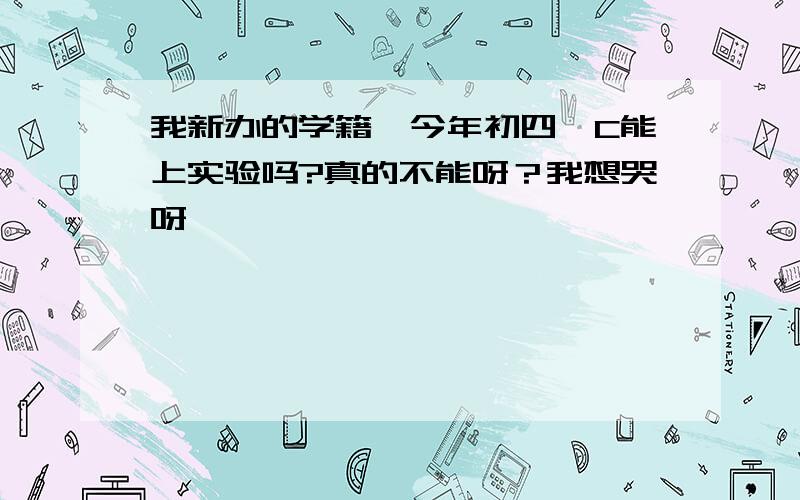 我新办的学籍,今年初四,C能上实验吗?真的不能呀？我想哭呀、