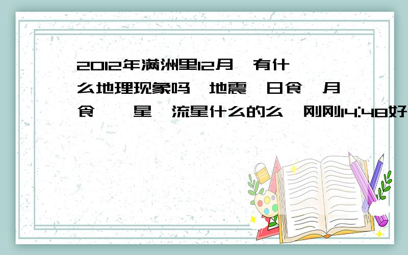 2012年满洲里12月,有什么地理现象吗,地震,日食,月食,彗星,流星什么的么,刚刚14:48好像感到地震了