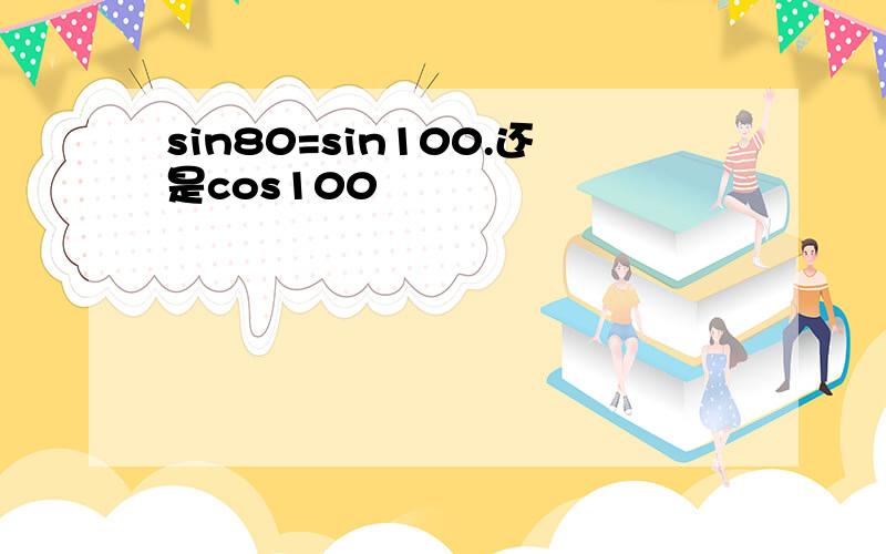 sin80=sin100.还是cos100