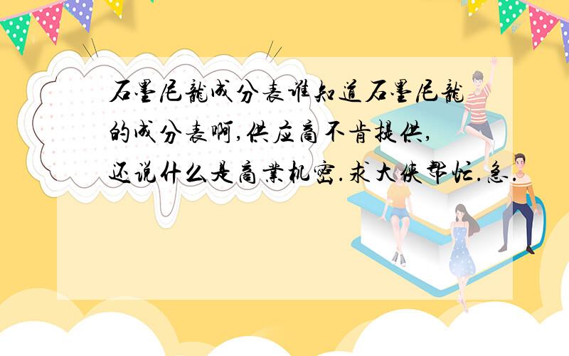 石墨尼龙成分表谁知道石墨尼龙的成分表啊,供应商不肯提供,还说什么是商业机密.求大侠帮忙.急.