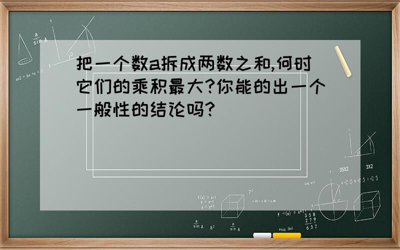 把一个数a拆成两数之和,何时它们的乘积最大?你能的出一个一般性的结论吗?