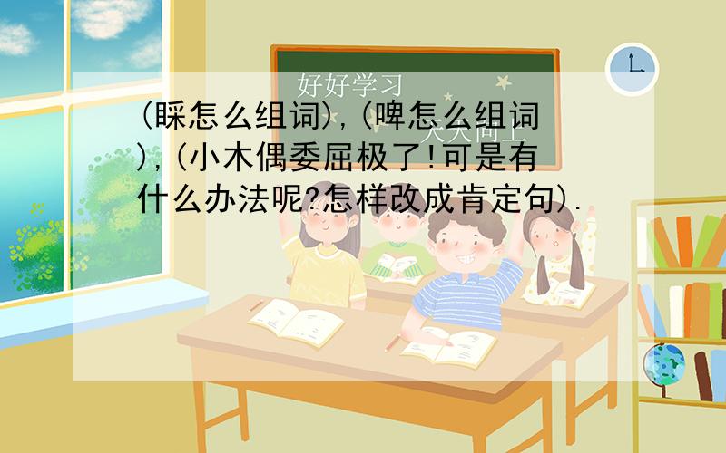 (睬怎么组词),(啤怎么组词),(小木偶委屈极了!可是有什么办法呢?怎样改成肯定句).