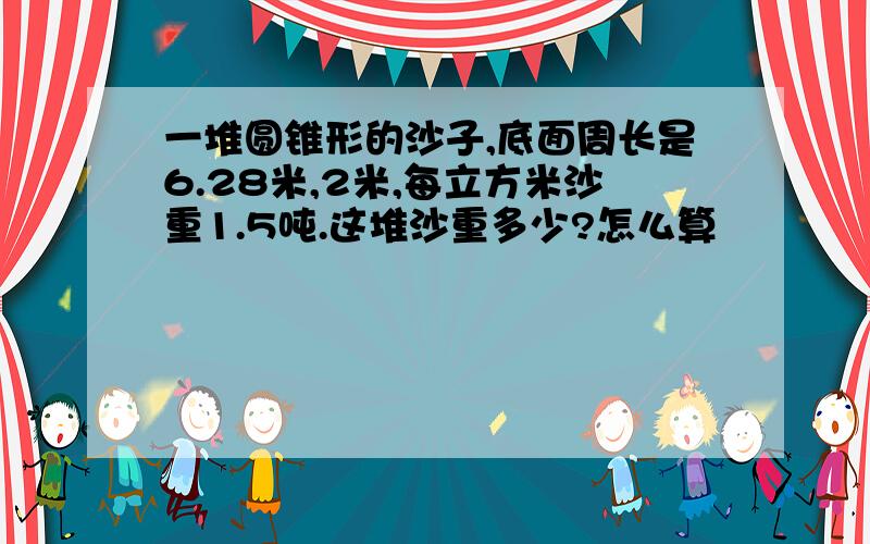 一堆圆锥形的沙子,底面周长是6.28米,2米,每立方米沙重1.5吨.这堆沙重多少?怎么算