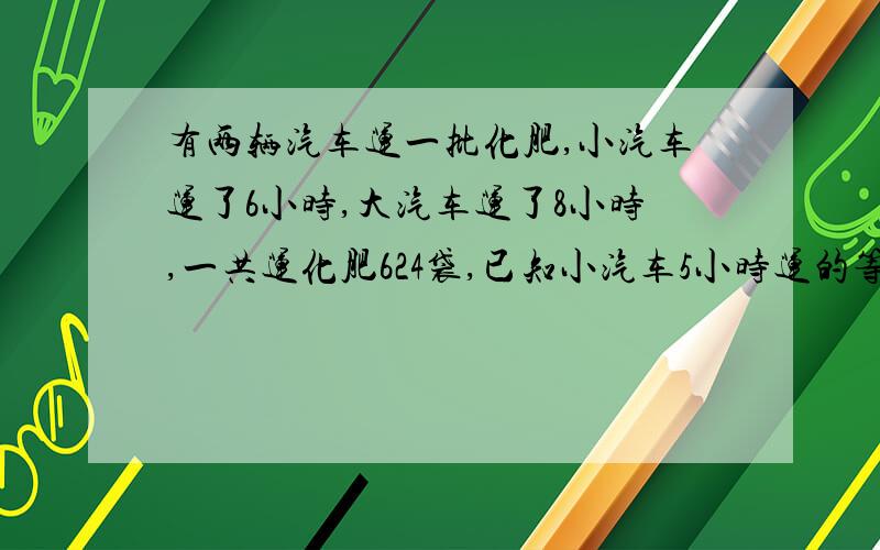 有两辆汽车运一批化肥,小汽车运了6小时,大汽车运了8小时,一共运化肥624袋,已知小汽车5小时运的等于大汽车2小时运的,