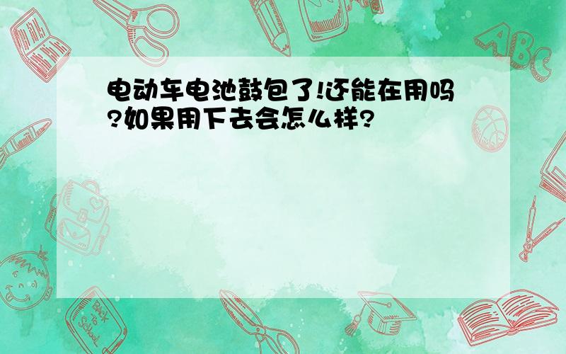 电动车电池鼓包了!还能在用吗?如果用下去会怎么样?