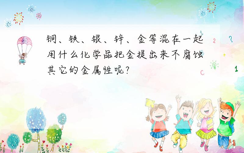 铜、铁、银、锌、金等混在一起用什么化学品把金提出来不腐蚀其它的金属性呢?