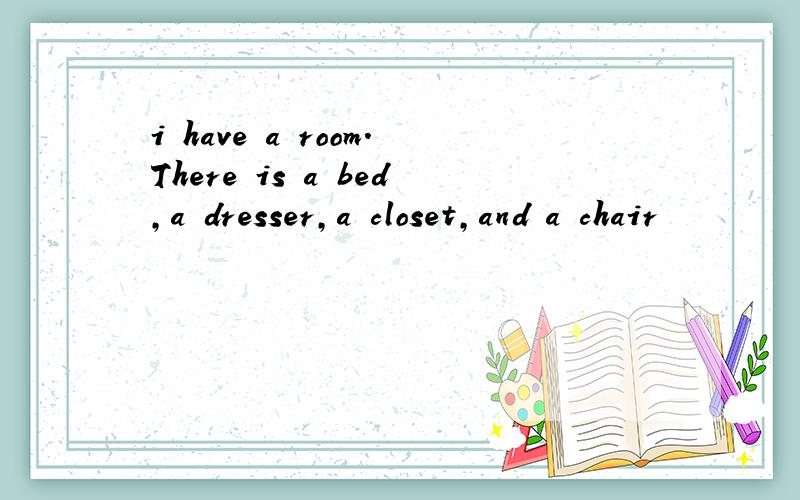 i have a room.There is a bed,a dresser,a closet,and a chair