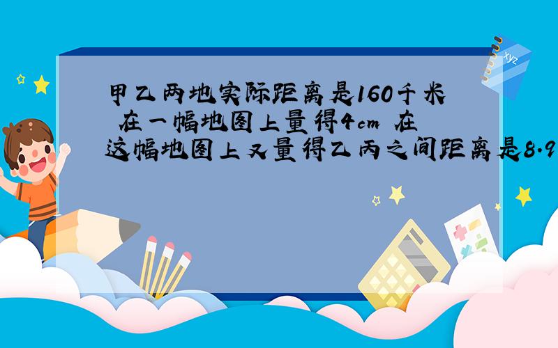 甲乙两地实际距离是160千米 在一幅地图上量得4cm 在这幅地图上又量得乙丙之间距离是8.9 求乙丙实际距离