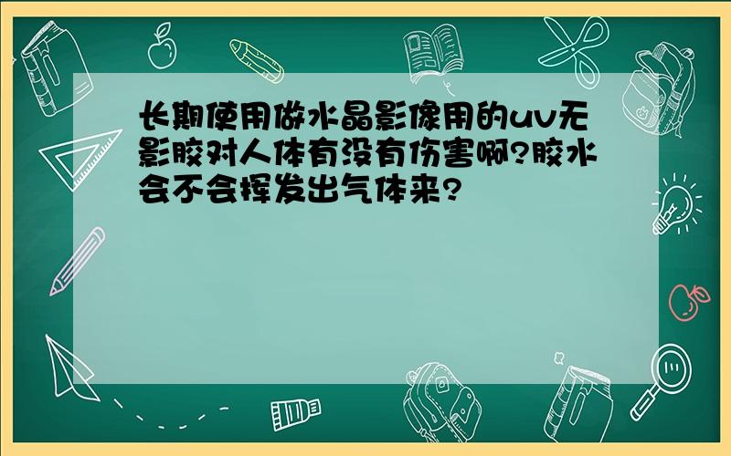 长期使用做水晶影像用的uv无影胶对人体有没有伤害啊?胶水会不会挥发出气体来?