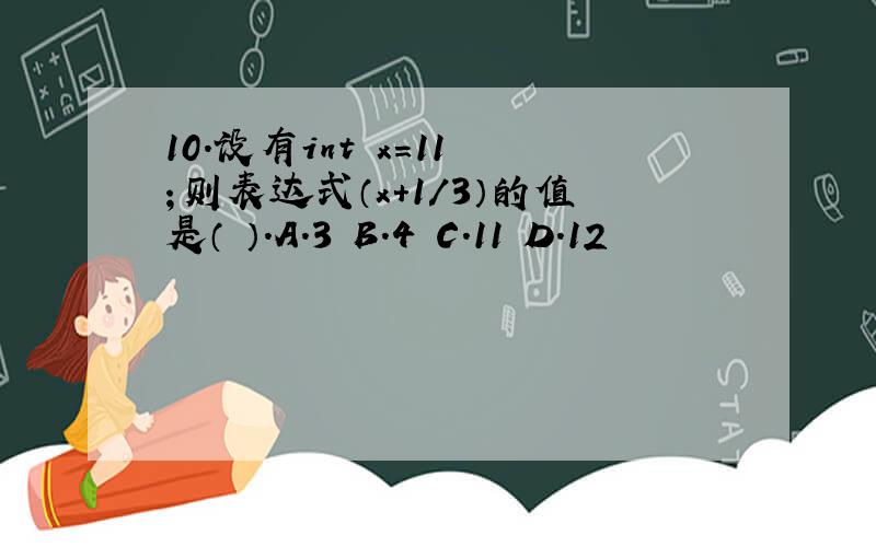 10．设有int x=11 ；则表达式（x+1/3）的值是（ ）.A．3 B.4 C.11 D.12