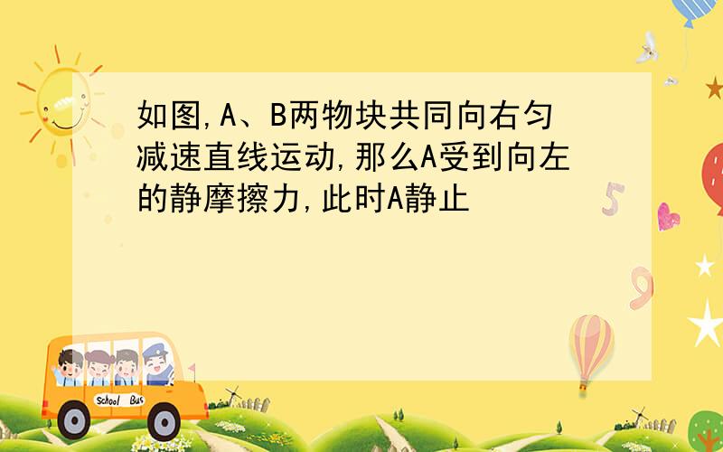 如图,A、B两物块共同向右匀减速直线运动,那么A受到向左的静摩擦力,此时A静止