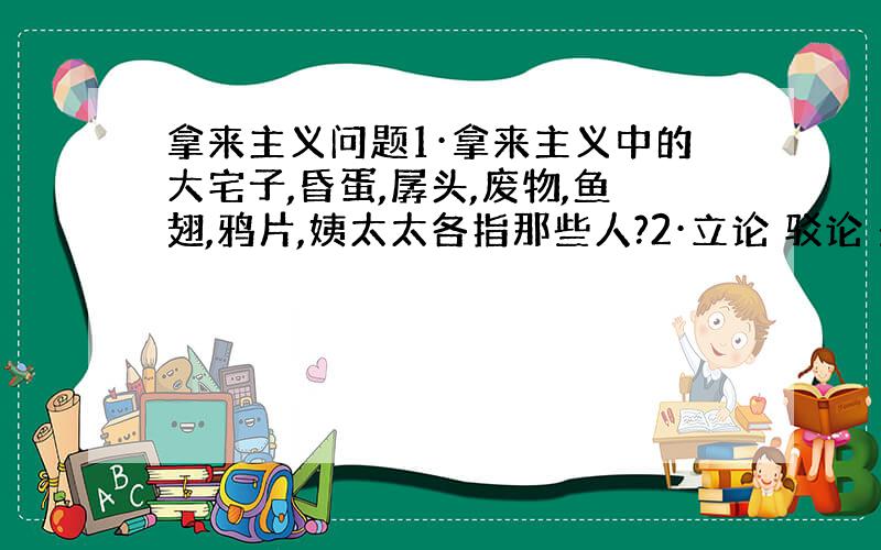 拿来主义问题1·拿来主义中的大宅子,昏蛋,孱头,废物,鱼翅,鸦片,姨太太各指那些人?2·立论 驳论 是什么