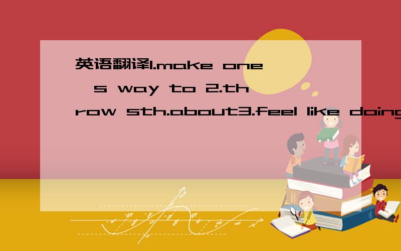 英语翻译1.make one's way to 2.throw sth.about3.feel like doing s