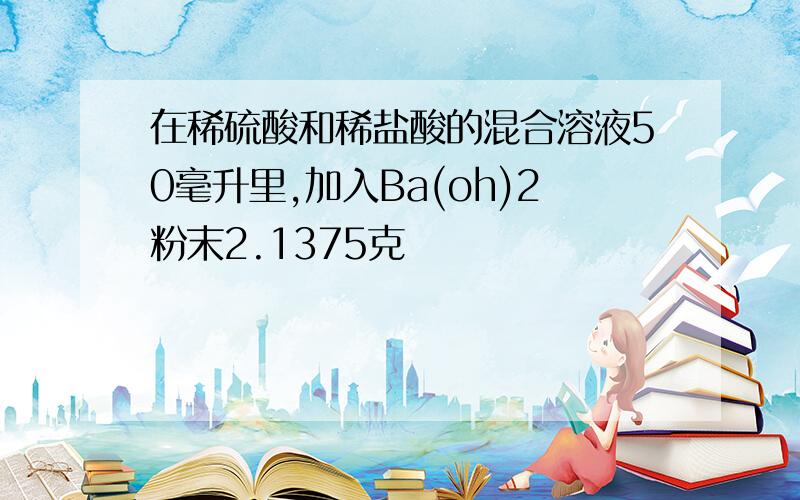 在稀硫酸和稀盐酸的混合溶液50毫升里,加入Ba(oh)2粉末2.1375克