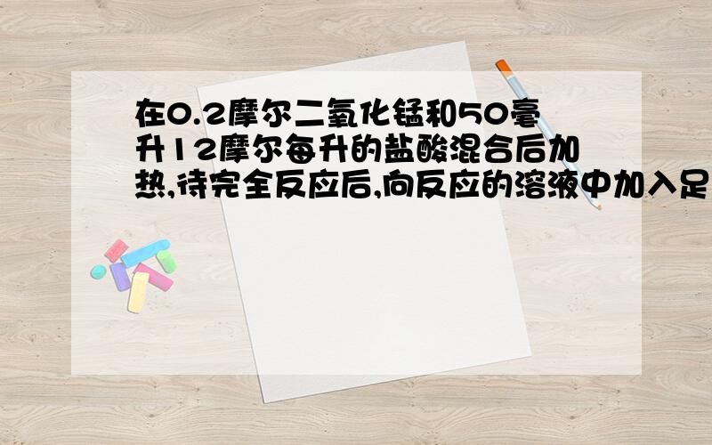 在0.2摩尔二氧化锰和50毫升12摩尔每升的盐酸混合后加热,待完全反应后,向反应的溶液中加入足量的硝酸银