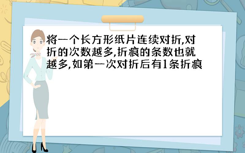 将一个长方形纸片连续对折,对折的次数越多,折痕的条数也就越多,如第一次对折后有1条折痕