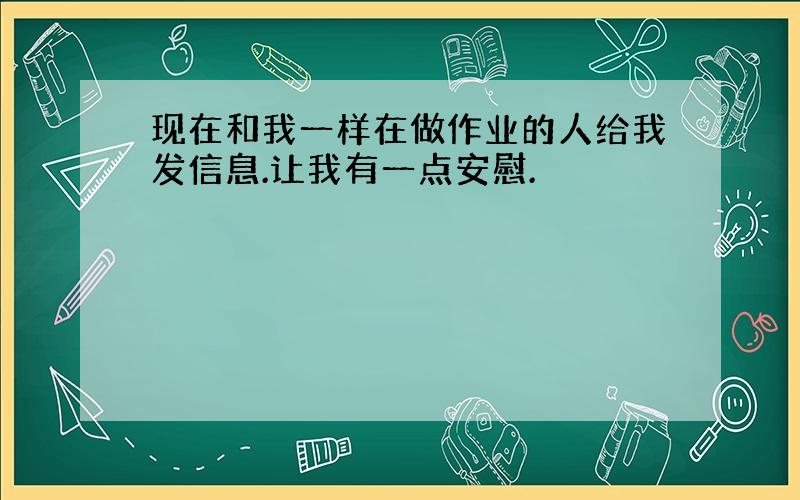 现在和我一样在做作业的人给我发信息.让我有一点安慰.